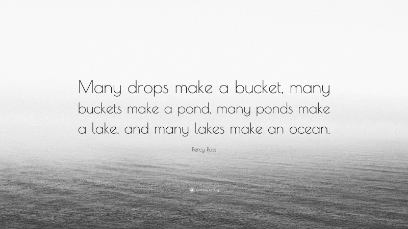 Percy Ross Quote: “Many drops make a bucket, many buckets make a pond, many ponds make a lake, and many lakes make an ocean.”