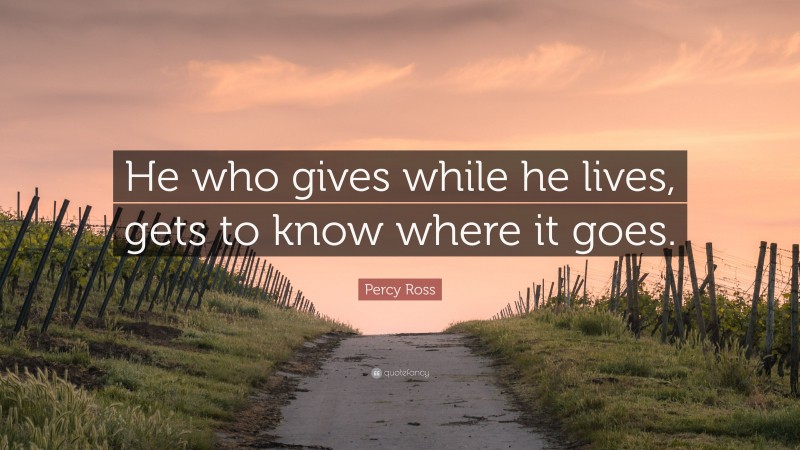 Percy Ross Quote: “He who gives while he lives, gets to know where it goes.”