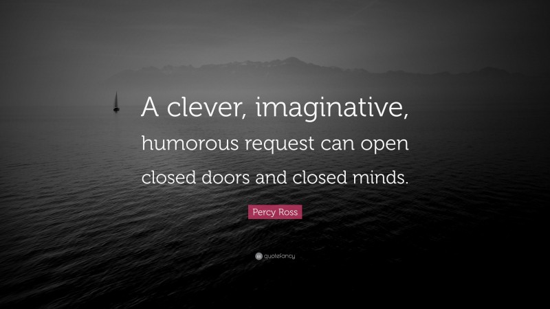 Percy Ross Quote: “A clever, imaginative, humorous request can open closed doors and closed minds.”