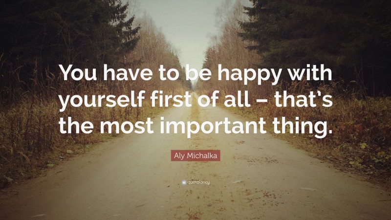 Aly Michalka Quote: “You have to be happy with yourself first of all – that’s the most important thing.”