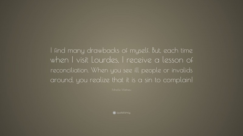 Mireille Mathieu Quote: “I find many drawbacks of myself. But, each time when I visit Lourdes, I receive a lesson of reconciliation. When you see ill people or invalids around, you realize that it is a sin to complain!”