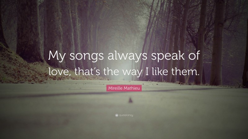 Mireille Mathieu Quote: “My songs always speak of love, that’s the way I like them.”