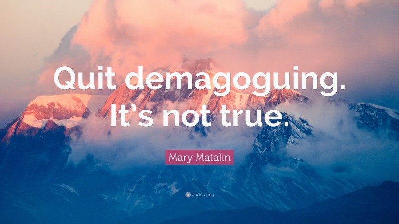 Mary Matalin Quote: “Quit demagoguing. It’s not true.”