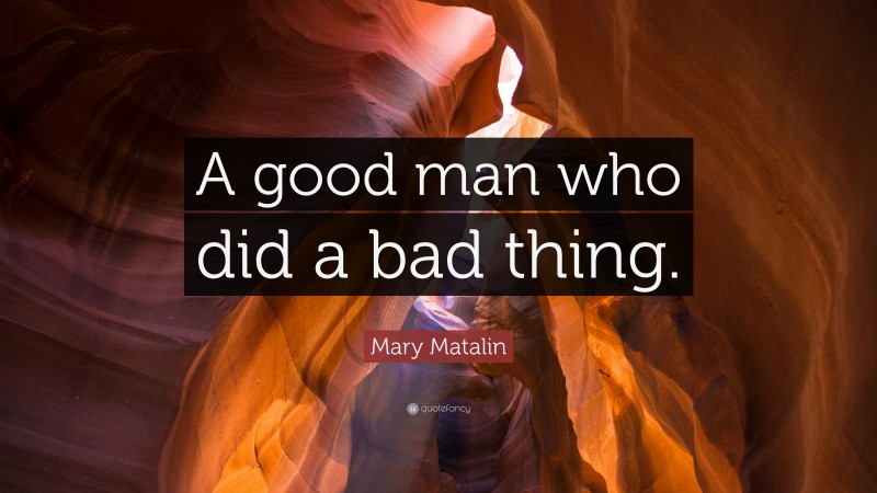 Mary Matalin Quote: “A good man who did a bad thing.”