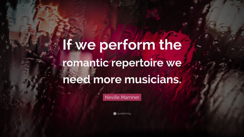 Neville Marriner Quote: “If we perform the romantic repertoire we need more musicians.”
