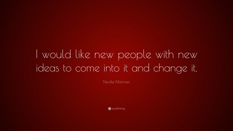 Neville Marriner Quote: “I would like new people with new ideas to come into it and change it.”