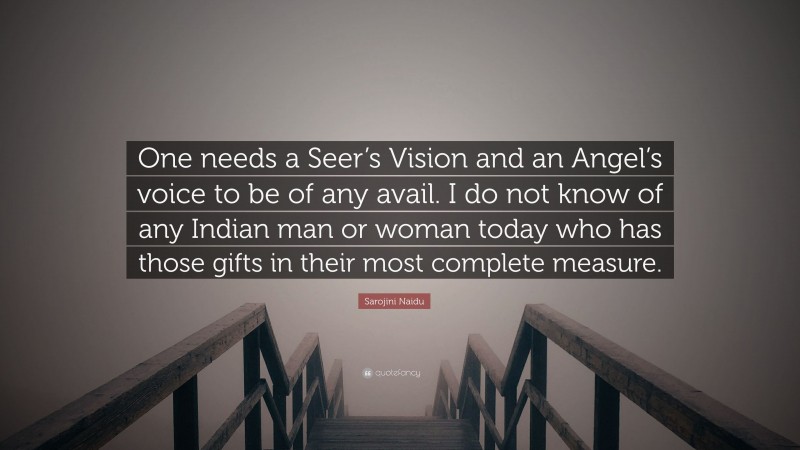 Sarojini Naidu Quote: “One needs a Seer’s Vision and an Angel’s voice to be of any avail. I do not know of any Indian man or woman today who has those gifts in their most complete measure.”