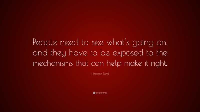 Harrison Ford Quote: “People need to see what’s going on, and they have to be exposed to the mechanisms that can help make it right.”
