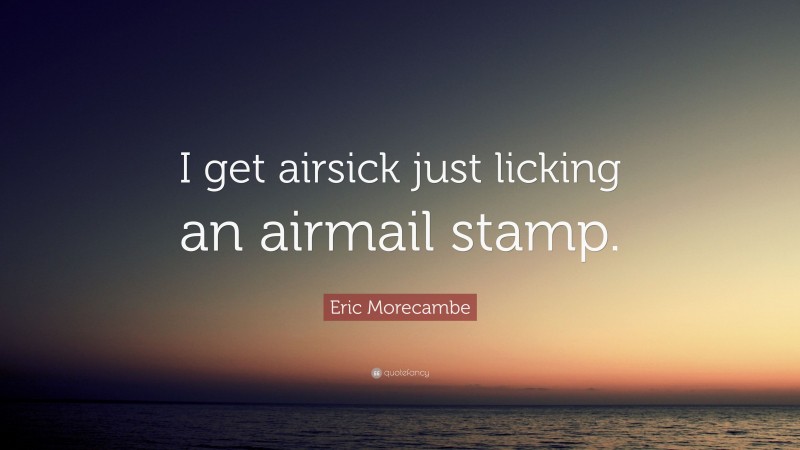 Eric Morecambe Quote: “I get airsick just licking an airmail stamp.”