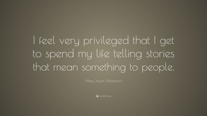 Mary Stuart Masterson Quote: “I feel very privileged that I get to spend my life telling stories that mean something to people.”