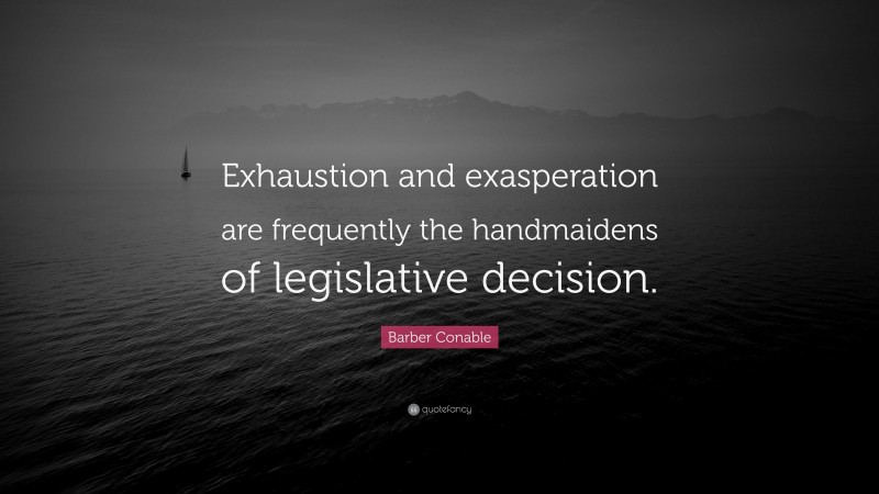 Barber Conable Quote: “Exhaustion and exasperation are frequently the handmaidens of legislative decision.”