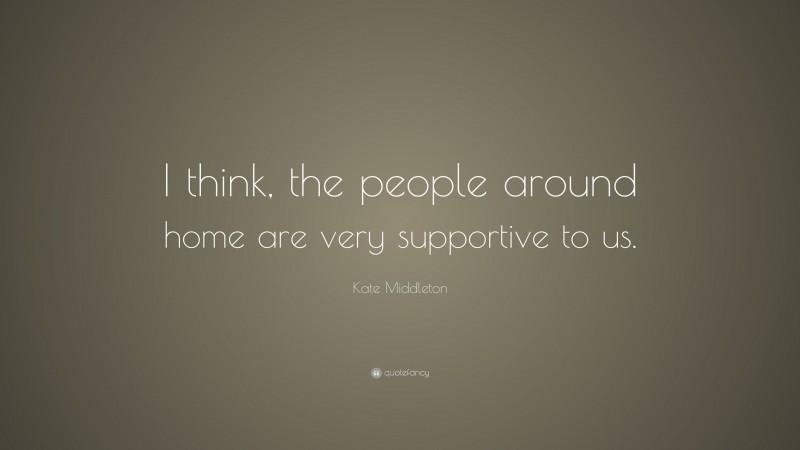 Kate Middleton Quote: “I think, the people around home are very supportive to us.”