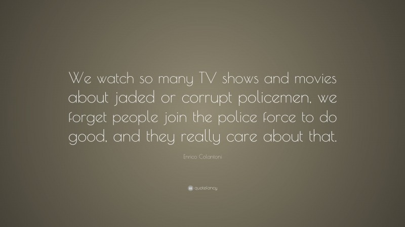 Enrico Colantoni Quote: “We watch so many TV shows and movies about jaded or corrupt policemen, we forget people join the police force to do good, and they really care about that.”
