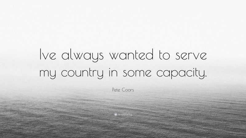 Pete Coors Quote: “Ive always wanted to serve my country in some capacity.”