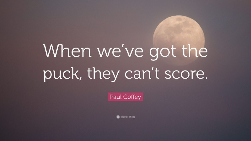 Paul Coffey Quote: “When we’ve got the puck, they can’t score.”
