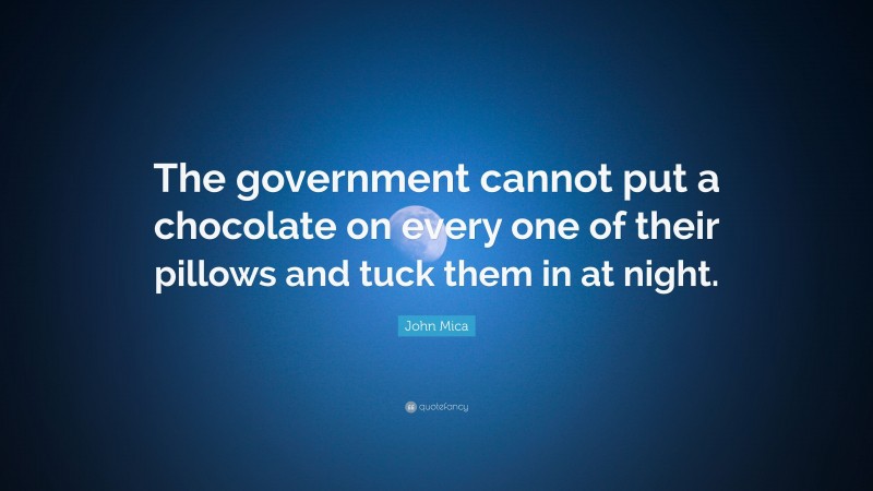 John Mica Quote: “The government cannot put a chocolate on every one of their pillows and tuck them in at night.”