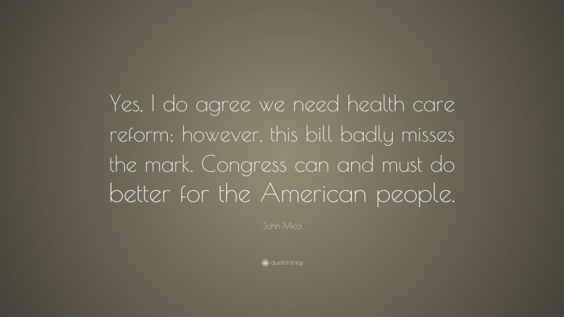 John Mica Quote: “Yes, I do agree we need health care reform; however, this bill badly misses the mark. Congress can and must do better for the American people.”
