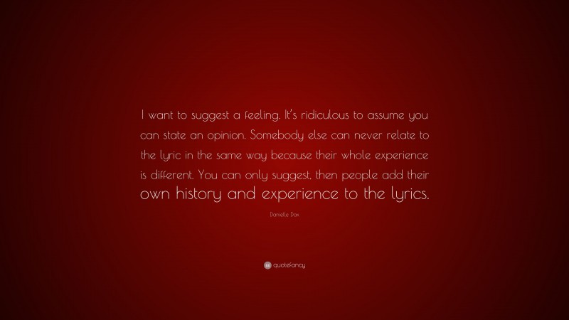 Danielle Dax Quote: “I want to suggest a feeling. It’s ridiculous to assume you can state an opinion. Somebody else can never relate to the lyric in the same way because their whole experience is different. You can only suggest, then people add their own history and experience to the lyrics.”
