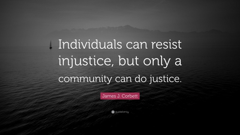 James J. Corbett Quote: “Individuals can resist injustice, but only a community can do justice.”