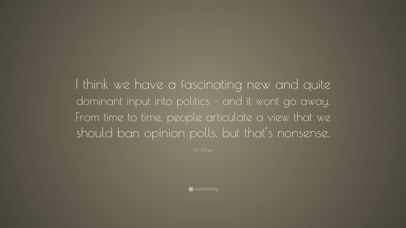Jim Bolger Quote: “I think we have a fascinating new and quite dominant input into politics – and it wont go away. From time to time, people articulate a view that we should ban opinion polls, but that’s nonsense.”