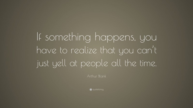 Arthur Blank Quote: “If something happens, you have to realize that you can’t just yell at people all the time.”