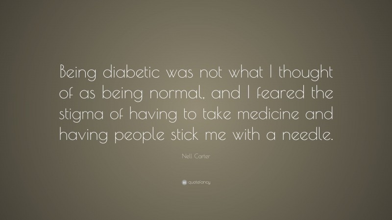 Nell Carter Quote: “Being diabetic was not what I thought of as being normal, and I feared the stigma of having to take medicine and having people stick me with a needle.”