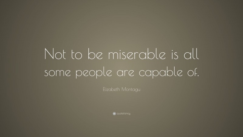 Elizabeth Montagu Quote: “Not to be miserable is all some people are capable of.”