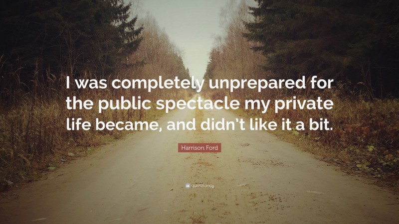 Harrison Ford Quote: “I was completely unprepared for the public spectacle my private life became, and didn’t like it a bit.”