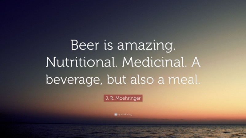 J. R. Moehringer Quote: “Beer is amazing. Nutritional. Medicinal. A beverage, but also a meal.”