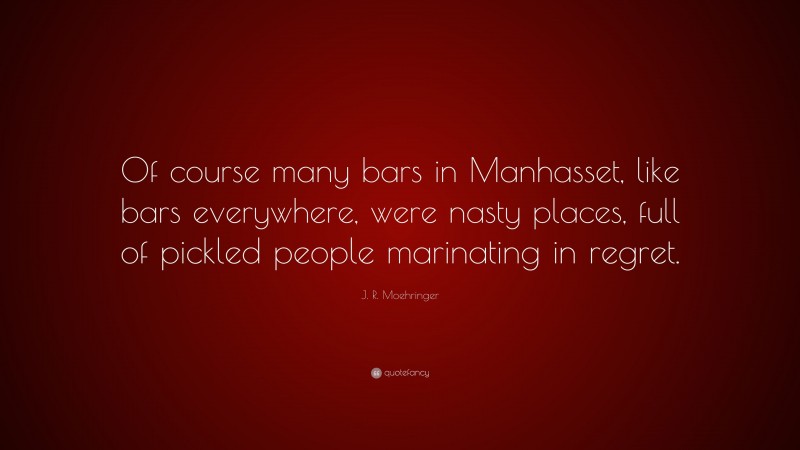 J. R. Moehringer Quote: “Of course many bars in Manhasset, like bars everywhere, were nasty places, full of pickled people marinating in regret.”