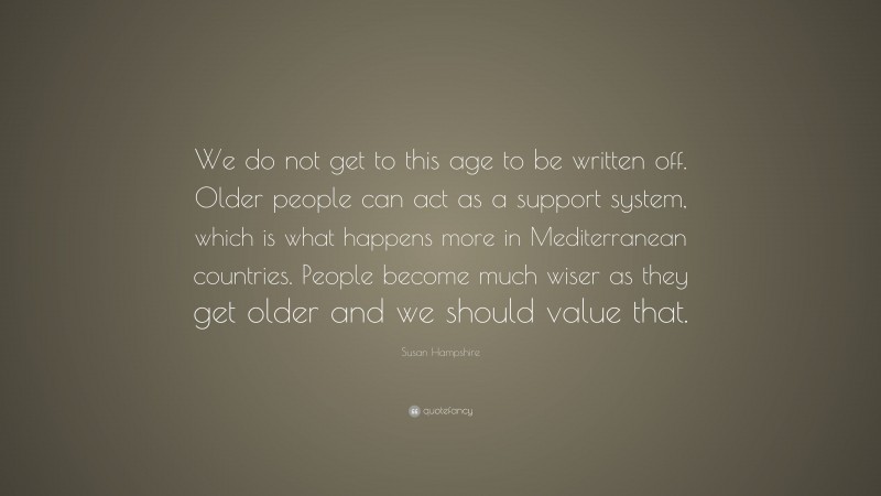 Susan Hampshire Quote: “We do not get to this age to be written off. Older people can act as a support system, which is what happens more in Mediterranean countries. People become much wiser as they get older and we should value that.”