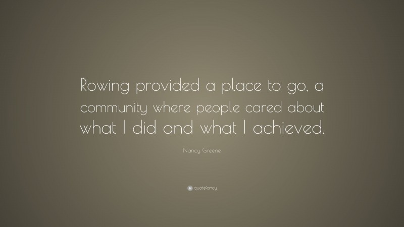 Nancy Greene Quote: “Rowing provided a place to go, a community where people cared about what I did and what I achieved.”