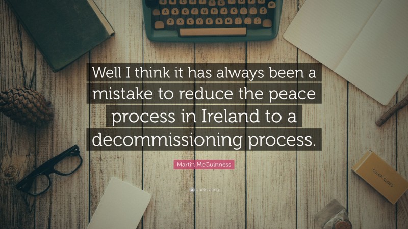 Martin McGuinness Quote: “Well I think it has always been a mistake to reduce the peace process in Ireland to a decommissioning process.”