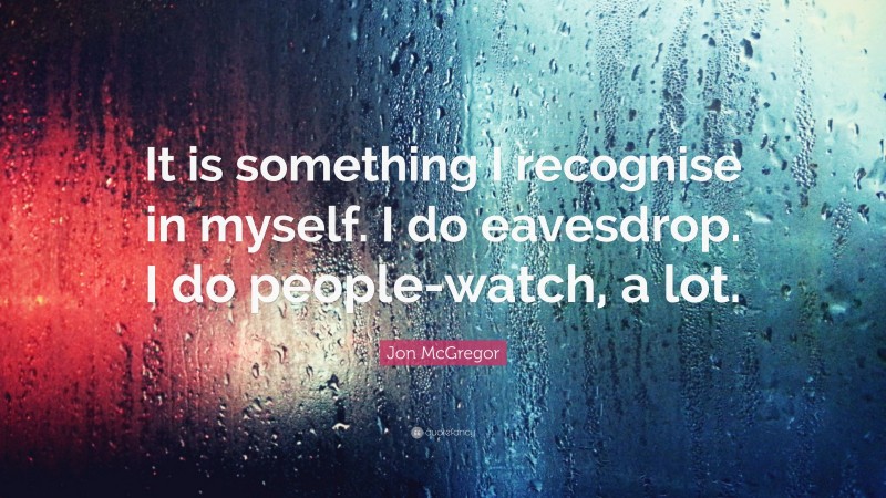 Jon McGregor Quote: “It is something I recognise in myself. I do eavesdrop. I do people-watch, a lot.”
