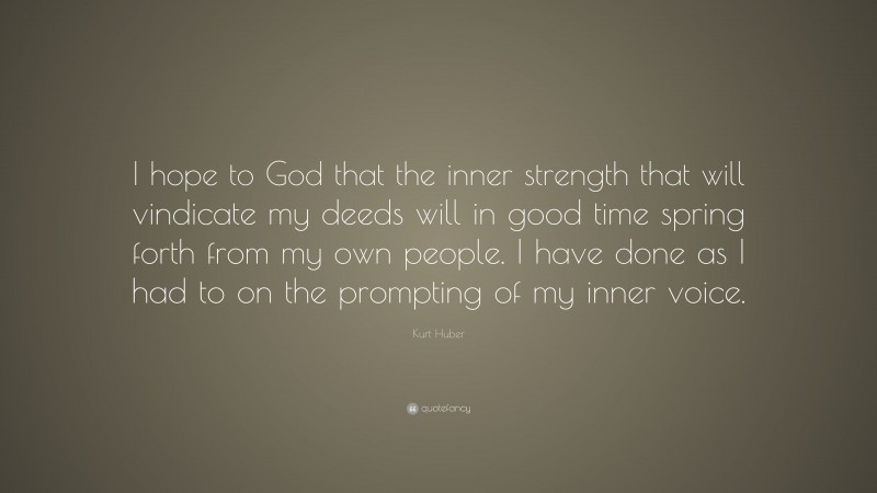 Kurt Huber Quote: “I hope to God that the inner strength that will vindicate my deeds will in good time spring forth from my own people. I have done as I had to on the prompting of my inner voice.”