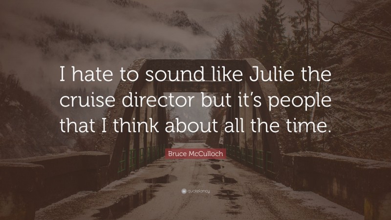 Bruce McCulloch Quote: “I hate to sound like Julie the cruise director but it’s people that I think about all the time.”