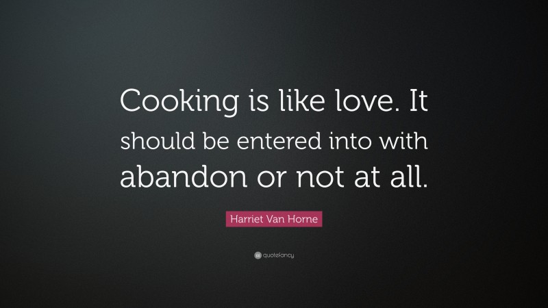Harriet Van Horne Quote: “Cooking is like love. It should be entered into with abandon or not at all.”