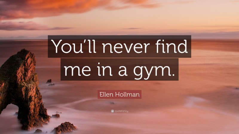 Ellen Hollman Quote: “You’ll never find me in a gym.”