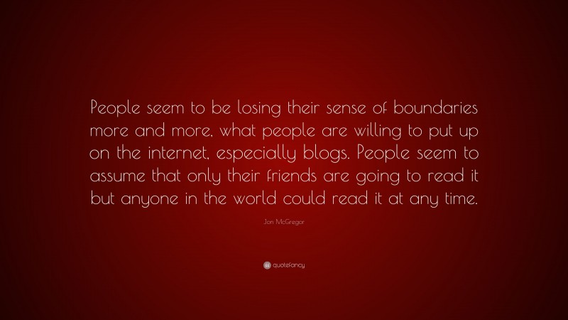 Jon McGregor Quote: “People seem to be losing their sense of boundaries more and more, what people are willing to put up on the internet, especially blogs. People seem to assume that only their friends are going to read it but anyone in the world could read it at any time.”