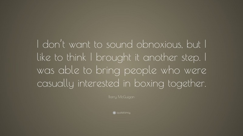 Barry McGuigan Quote: “I don’t want to sound obnoxious, but I like to think I brought it another step. I was able to bring people who were casually interested in boxing together.”