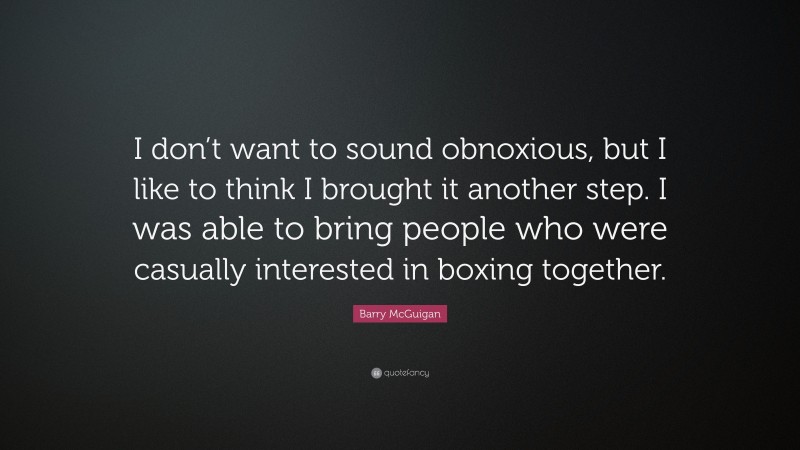 Barry McGuigan Quote: “I don’t want to sound obnoxious, but I like to think I brought it another step. I was able to bring people who were casually interested in boxing together.”
