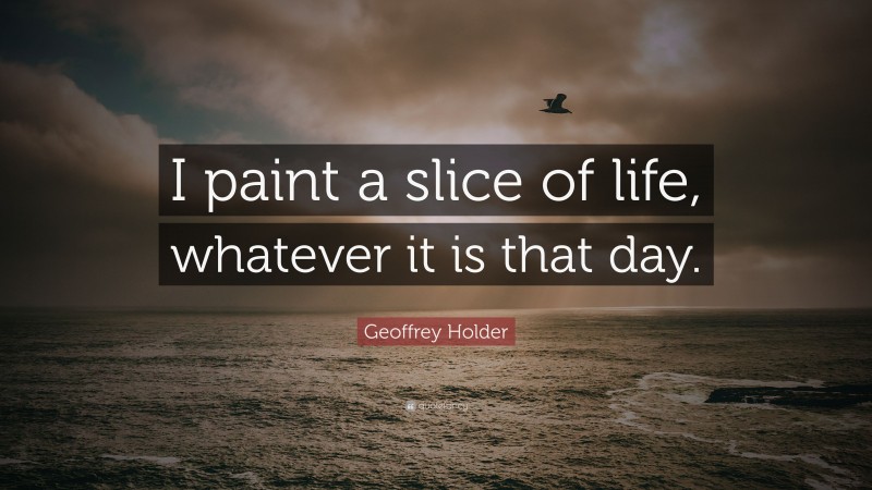 Geoffrey Holder Quote: “I paint a slice of life, whatever it is that day.”
