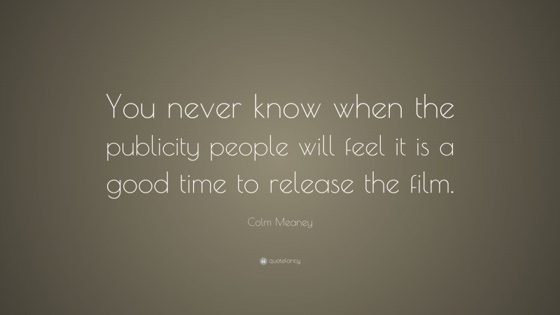 Colm Meaney Quote: “You never know when the publicity people will feel it is a good time to release the film.”