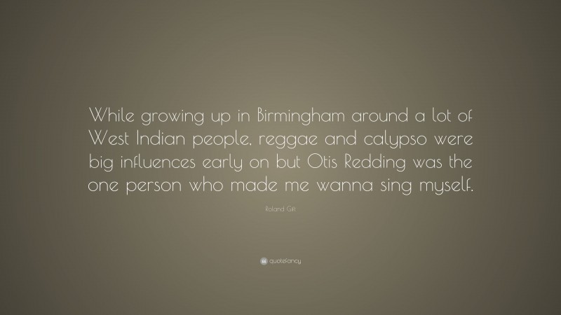 Roland Gift Quote: “While growing up in Birmingham around a lot of West Indian people, reggae and calypso were big influences early on but Otis Redding was the one person who made me wanna sing myself.”