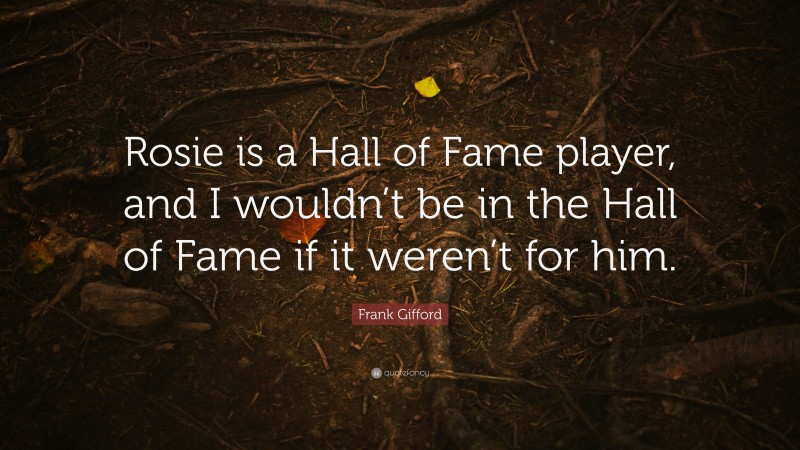 Frank Gifford Quote: “Rosie is a Hall of Fame player, and I wouldn’t be in the Hall of Fame if it weren’t for him.”