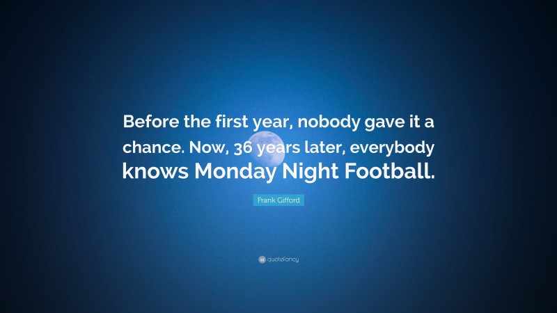 Frank Gifford Quote: “Before the first year, nobody gave it a chance. Now, 36 years later, everybody knows Monday Night Football.”