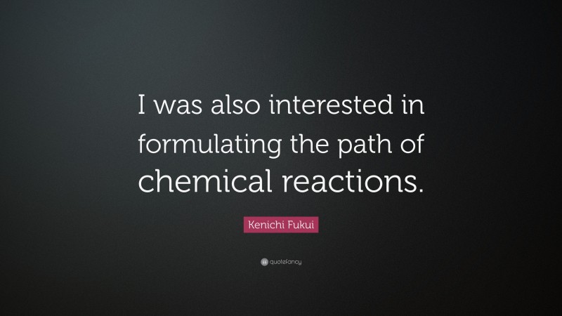 Kenichi Fukui Quote: “I was also interested in formulating the path of chemical reactions.”