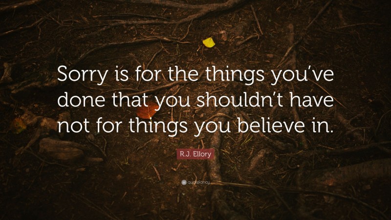 R.J. Ellory Quote: “Sorry is for the things you’ve done that you shouldn’t have not for things you believe in.”