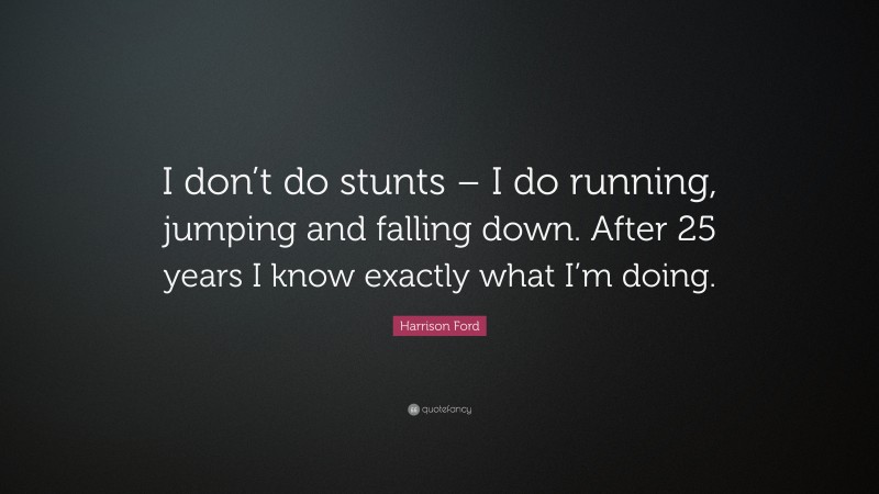 Harrison Ford Quote: “I don’t do stunts – I do running, jumping and falling down. After 25 years I know exactly what I’m doing.”