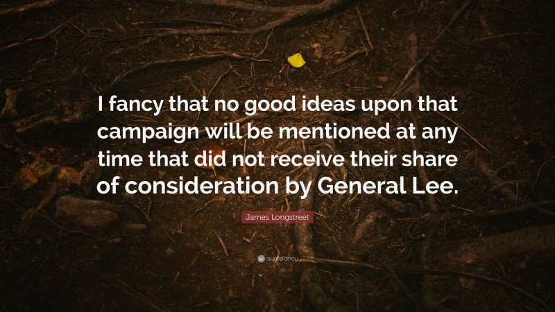 James Longstreet Quote: “I fancy that no good ideas upon that campaign will be mentioned at any time that did not receive their share of consideration by General Lee.”